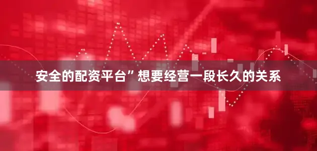 安全的配资平台”想要经营一段长久的关系