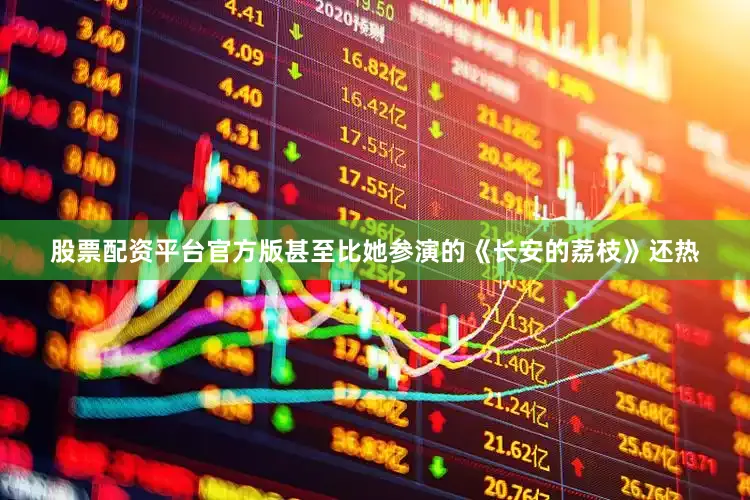 股票配资平台官方版甚至比她参演的《长安的荔枝》还热