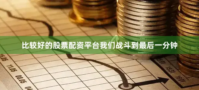 比较好的股票配资平台我们战斗到最后一分钟