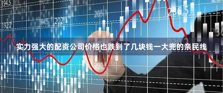 实力强大的配资公司价格也跌到了几块钱一大兜的亲民线