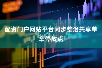 配资门户网站平台同步整治共享单车停放点