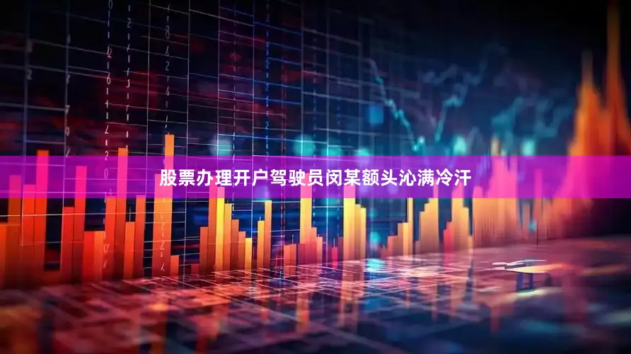 股票办理开户驾驶员闵某额头沁满冷汗