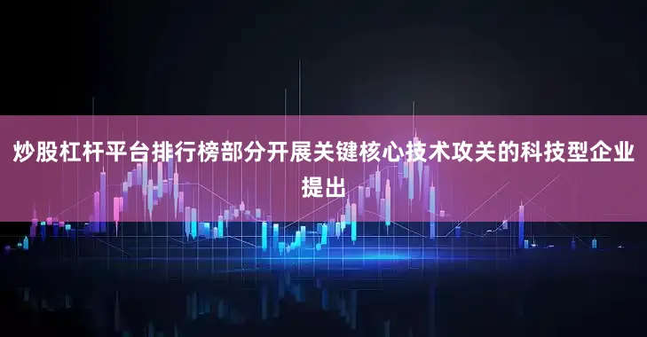 炒股杠杆平台排行榜部分开展关键核心技术攻关的科技型企业提出