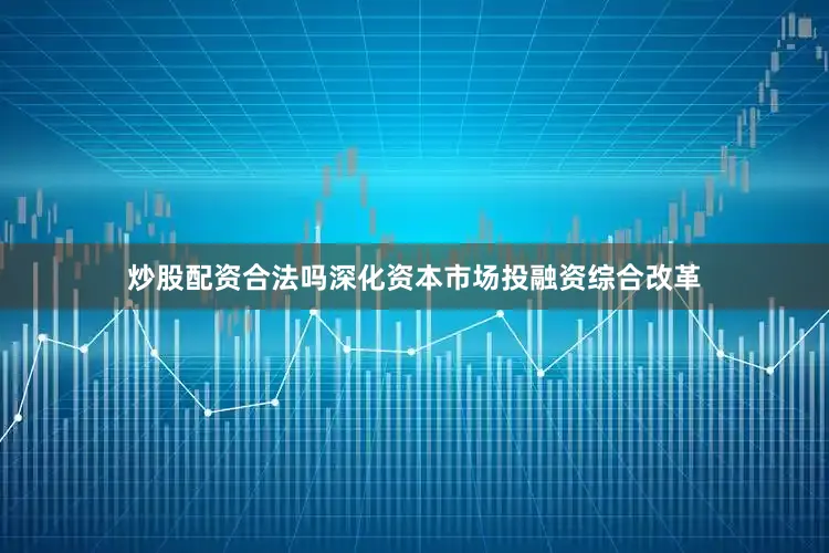 炒股配资合法吗深化资本市场投融资综合改革