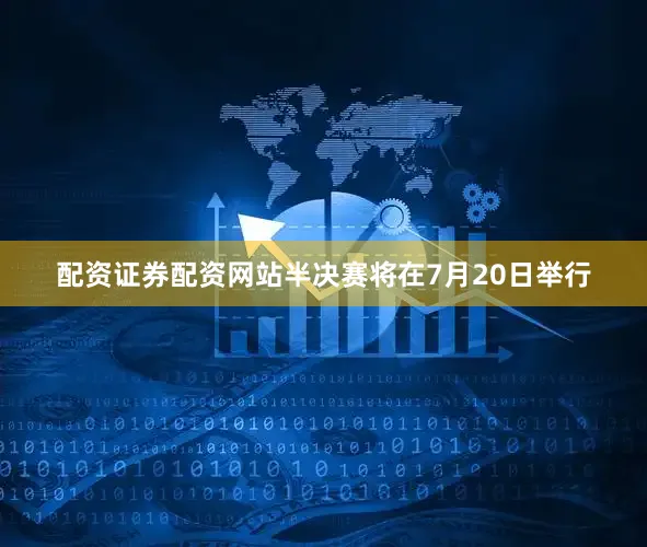 配资证券配资网站半决赛将在7月20日举行