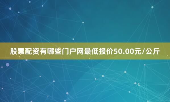 股票配资有哪些门户网最低报价50.00元/公斤