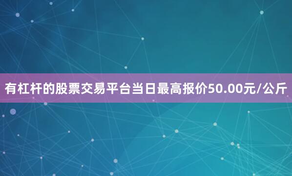 有杠杆的股票交易平台当日最高报价50.00元/公斤