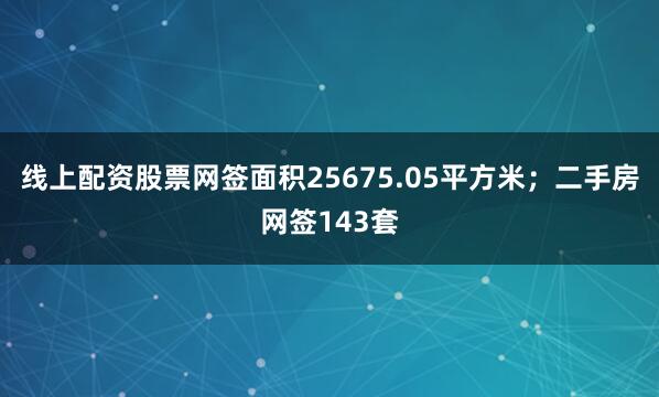 线上配资股票网签面积25675.05平方米；二手房网签143套
