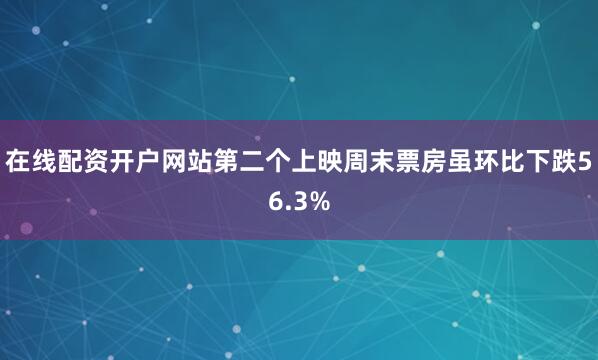 在线配资开户网站第二个上映周末票房虽环比下跌56.3%