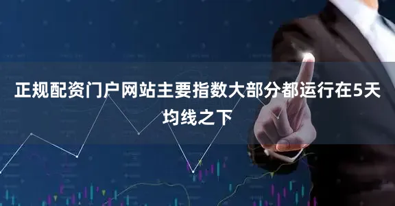 正规配资门户网站主要指数大部分都运行在5天均线之下