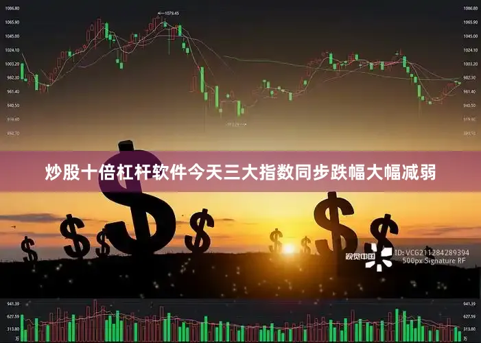 炒股十倍杠杆软件今天三大指数同步跌幅大幅减弱