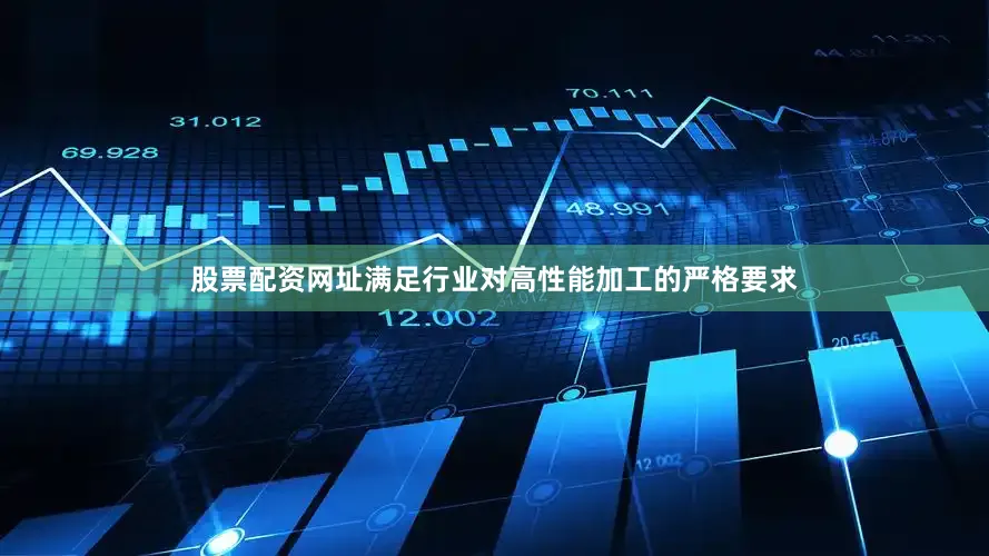 股票配资网址满足行业对高性能加工的严格要求