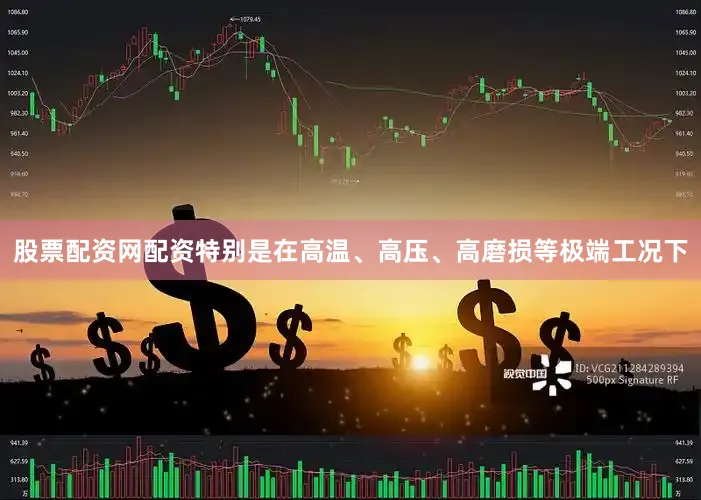 股票配资网配资特别是在高温、高压、高磨损等极端工况下