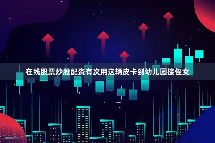 在线股票炒股配资有次用这辆皮卡到幼儿园接侄女