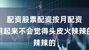 配资股票配资按月配资用起来不会觉得头皮火辣辣的
