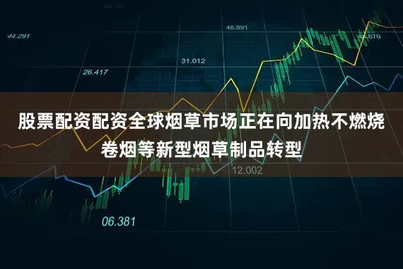 股票配资配资全球烟草市场正在向加热不燃烧卷烟等新型烟草制品转型