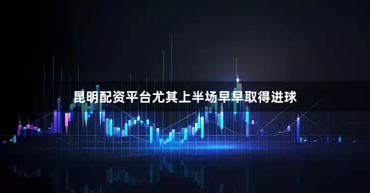 昆明配资平台尤其上半场早早取得进球
