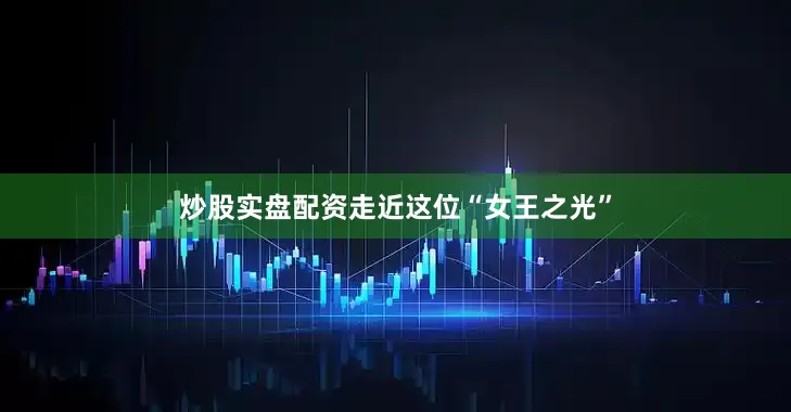炒股实盘配资走近这位“女王之光”
