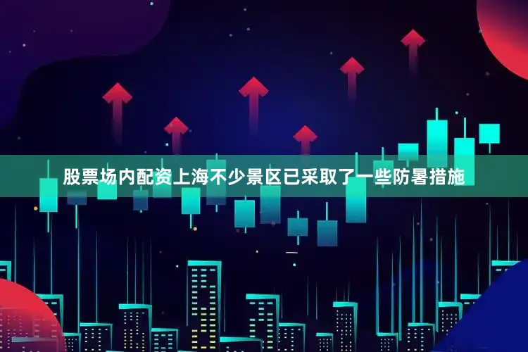 股票场内配资上海不少景区已采取了一些防暑措施