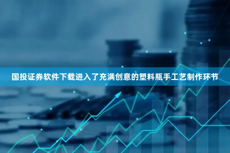 国投证券软件下载进入了充满创意的塑料瓶手工艺制作环节