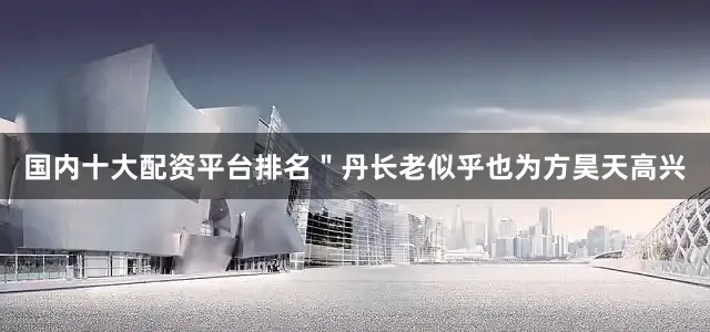 国内十大配资平台排名＂丹长老似乎也为方昊天高兴