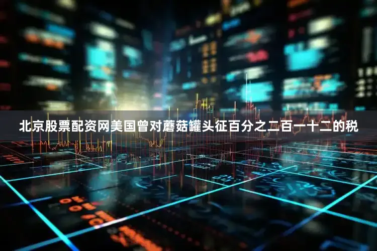 北京股票配资网美国曾对蘑菇罐头征百分之二百一十二的税