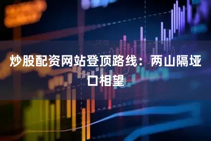 炒股配资网站登顶路线：两山隔垭口相望