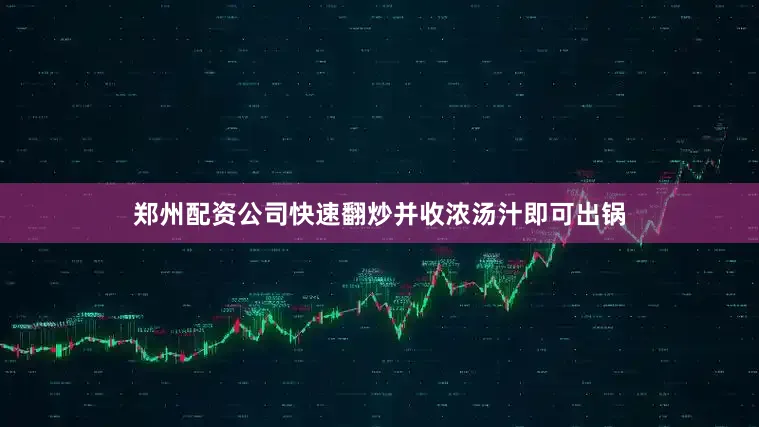 郑州配资公司快速翻炒并收浓汤汁即可出锅