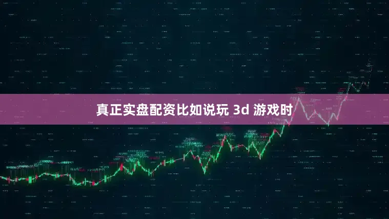 真正实盘配资比如说玩 3d 游戏时