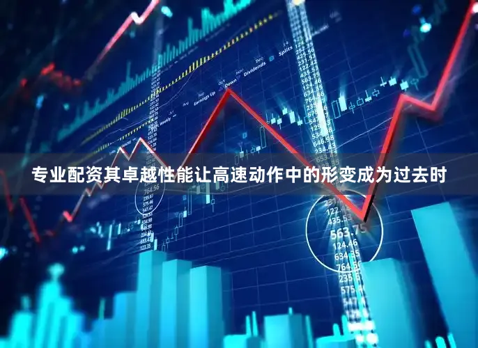 专业配资其卓越性能让高速动作中的形变成为过去时