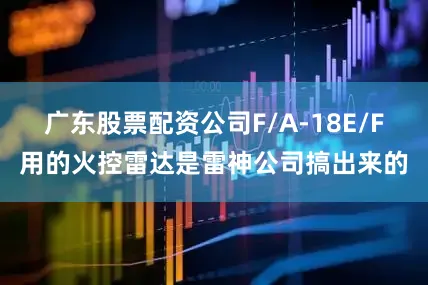 广东股票配资公司F/A-18E/F用的火控雷达是雷神公司搞出来的