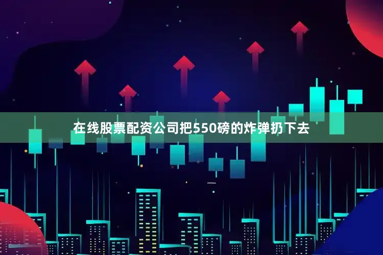 在线股票配资公司把550磅的炸弹扔下去