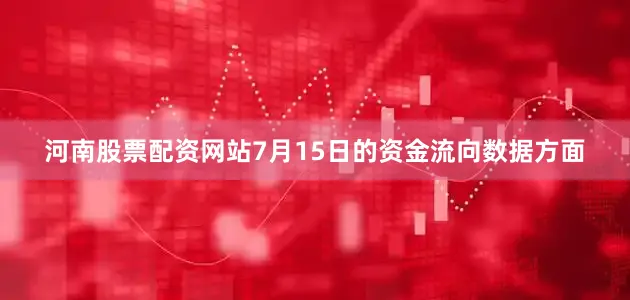 河南股票配资网站7月15日的资金流向数据方面