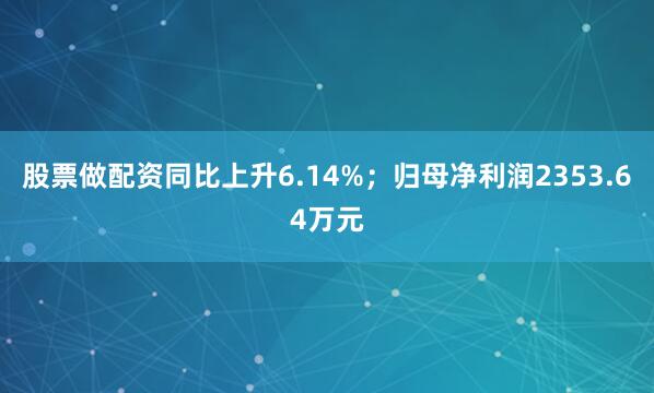 股票做配资同比上升6.14%；归母净利润2353.64万元
