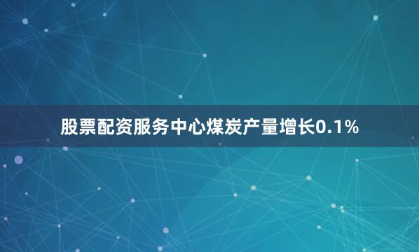股票配资服务中心煤炭产量增长0.1%