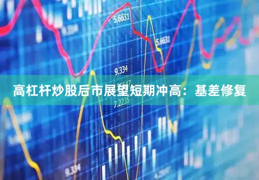 高杠杆炒股后市展望　　短期冲高：基差修复