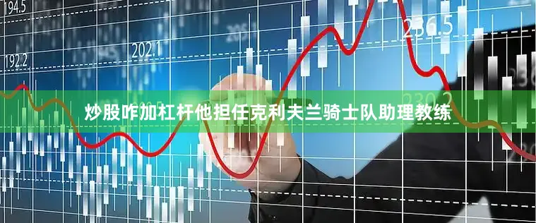 炒股咋加杠杆他担任克利夫兰骑士队助理教练