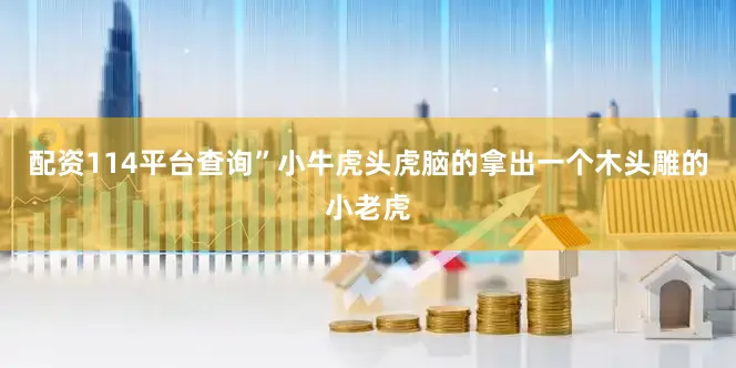 配资114平台查询”小牛虎头虎脑的拿出一个木头雕的小老虎