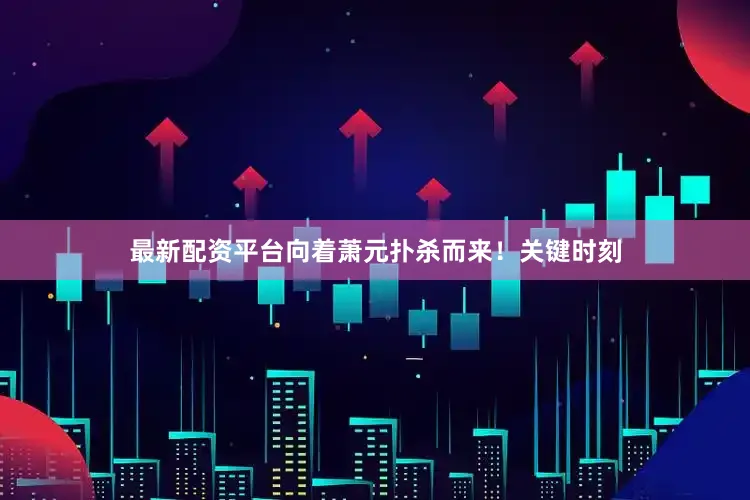 最新配资平台向着萧元扑杀而来！关键时刻