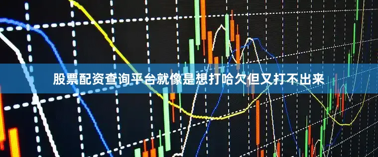 股票配资查询平台就像是想打哈欠但又打不出来