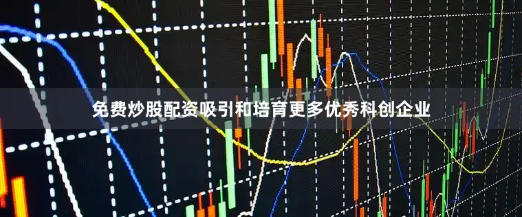 免费炒股配资吸引和培育更多优秀科创企业