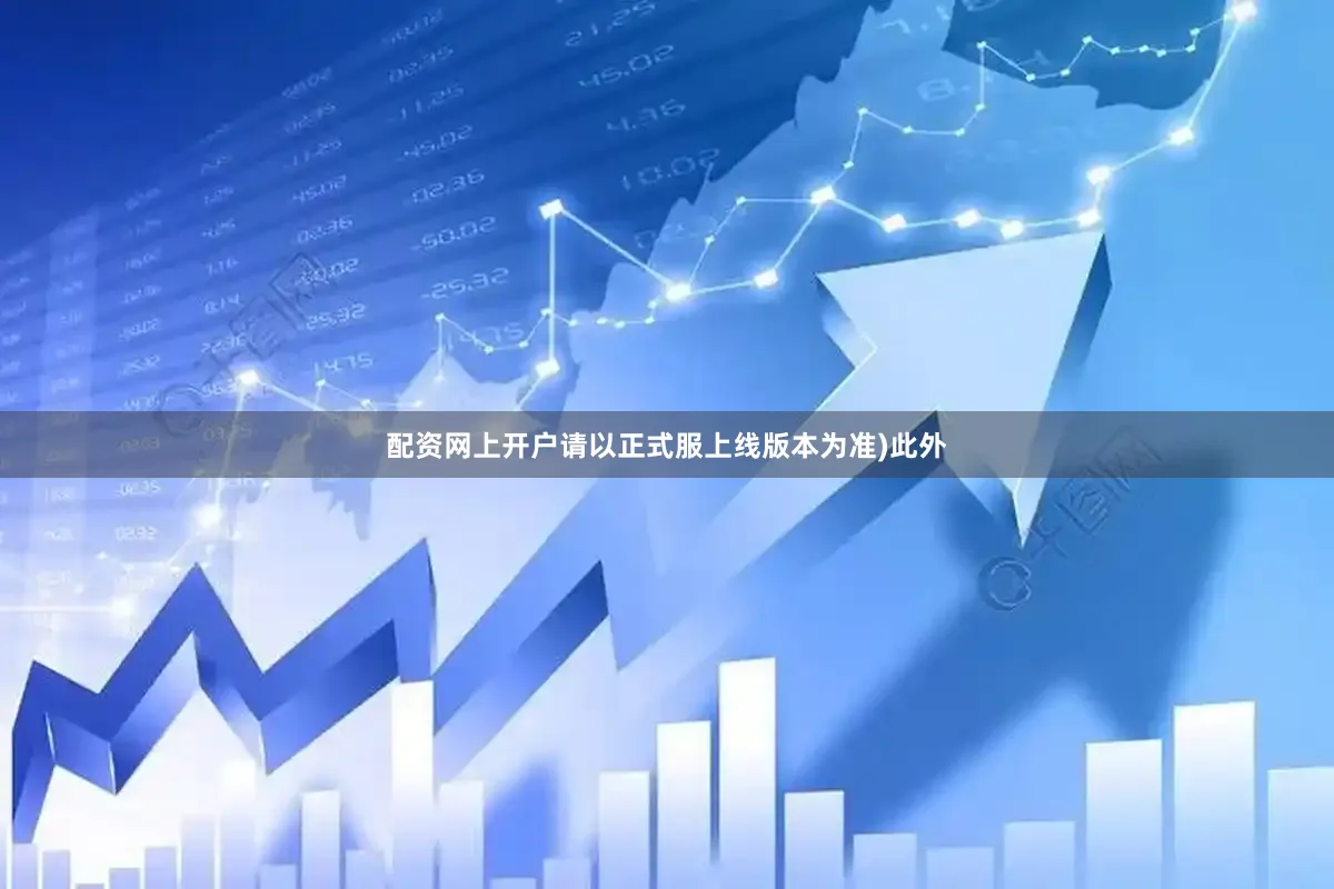 配资网上开户请以正式服上线版本为准)此外