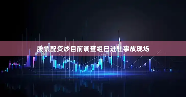 股票配资炒目前调查组已进驻事故现场