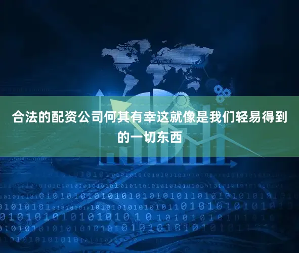 合法的配资公司何其有幸这就像是我们轻易得到的一切东西