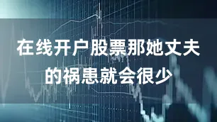 在线开户股票那她丈夫的祸患就会很少