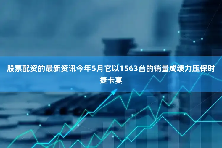 股票配资的最新资讯今年5月它以1563台的销量成绩力压保时捷卡宴