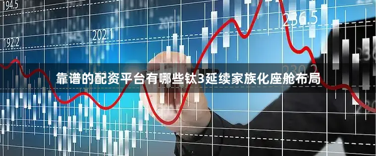 靠谱的配资平台有哪些钛3延续家族化座舱布局