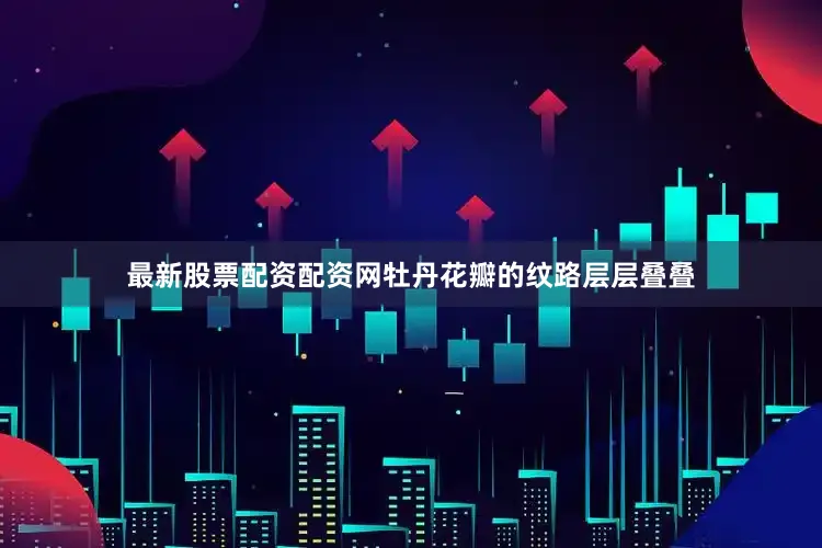 最新股票配资配资网牡丹花瓣的纹路层层叠叠