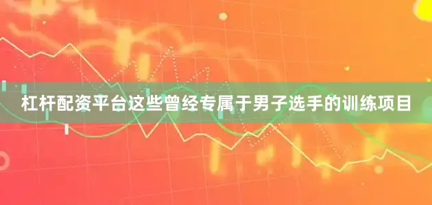 杠杆配资平台这些曾经专属于男子选手的训练项目