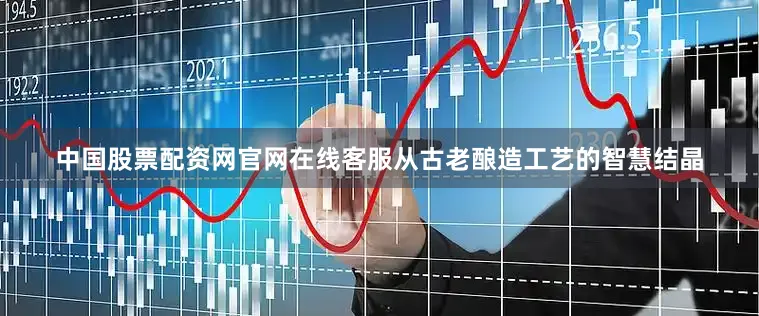 中国股票配资网官网在线客服从古老酿造工艺的智慧结晶